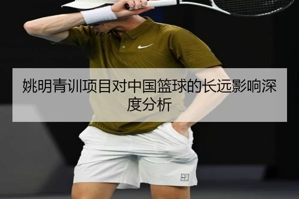 姚明青训项目对中国篮球的长远影响深度分析