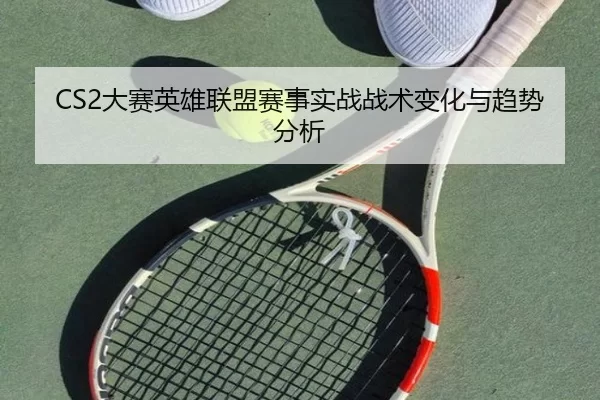 CS2大赛英雄联盟赛事实战战术变化与趋势分析