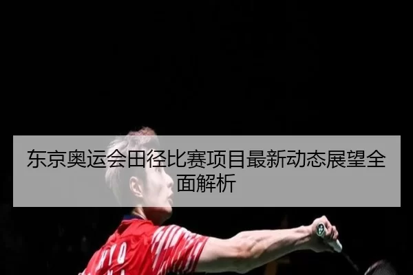 东京奥运会田径比赛项目最新动态展望全面解析