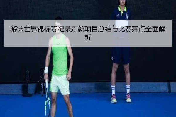游泳世界锦标赛纪录刷新项目总结与比赛亮点全面解析